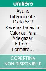 Ayuno Intermitente:  Dieta 5: 2  Recetas Bajas En Calorías Para Adelgazar. E-book. Formato Mobipocket