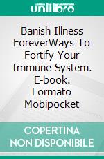 Banish Illness ForeverWays To Fortify Your Immune System. E-book. Formato Mobipocket ebook