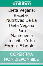 Dieta Vegana: Recetas Nutritivas De La Dieta Vegana Para Mantenerse Increíble Y En Forma. E-book. Formato Mobipocket ebook