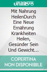 Mit Nahrung HeilenDurch Eine Neue Ernährung Krankheiten Heilen, Gesünder Sein Und Gewicht Verlieren. E-book. Formato Mobipocket ebook