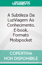 A Subtileza Da LuzViagem Ao Conhecimento. E-book. Formato Mobipocket ebook di Miguel D'Addario