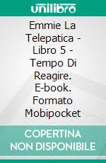 Emmie La Telepatica - Libro 5 - Tempo Di Reagire. E-book. Formato Mobipocket ebook
