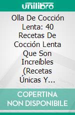 Olla De Cocción Lenta: 40 Recetas De Cocción Lenta Que Son Increíbles (Recetas Únicas Y Sabrosas). E-book. Formato Mobipocket ebook