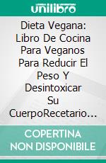 Dieta Vegana: Libro De Cocina Para Veganos Para Reducir El Peso Y Desintoxicar Su CuerpoRecetario Vegano Para Perder Peso Y Desintoxicar Su Cuerpo. E-book. Formato Mobipocket ebook di Bella Zahni