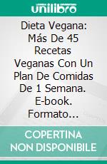 Dieta Vegana: Más De 45 Recetas Veganas Con Un Plan De Comidas De 1 Semana. E-book. Formato Mobipocket ebook