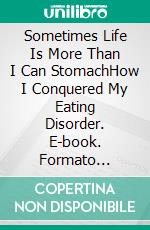 Sometimes Life Is More Than I Can StomachHow I Conquered My Eating Disorder. E-book. Formato Mobipocket ebook