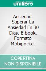 Ansiedad: Superar La Ansiedad En 30 Días. E-book. Formato Mobipocket