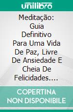 Meditação: Guia Definitivo Para Uma Vida De Paz, Livre De Ansiedade E Cheia De Felicidades. E-book. Formato Mobipocket ebook