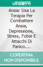 Ansia: Usa La Terapia Per Combattere Ansia, Depressione, Stress, Fobie E Attacchi Di Panico. E-book. Formato Mobipocket ebook