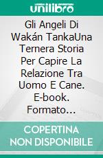 Gli Angeli Di Wakán TankaUna Ternera Storia Per Capire La Relazione Tra Uomo E Cane. E-book. Formato Mobipocket