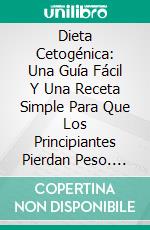 Dieta Cetogénica: Una Guía Fácil Y Una Receta Simple Para Que Los Principiantes Pierdan Peso. E-book. Formato Mobipocket ebook