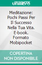 Meditazione: Pochi Passi Per Il Successo Nella Tua Vita. E-book. Formato Mobipocket ebook