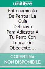 Entrenamiento De Perros: La Guía Definitiva Para Adiestrar A Tu Perro Con Educación Obediente. E-book. Formato Mobipocket ebook