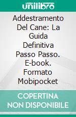 Addestramento Del Cane: La Guida Definitiva Passo Passo. E-book. Formato Mobipocket