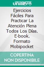 Ejercicios Fáciles Para Practicar La Atención Plena Todos Los Días. E-book. Formato Mobipocket ebook