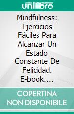 Mindfulness: Ejercicios Fáciles Para Alcanzar Un Estado Constante De Felicidad. E-book. Formato Mobipocket ebook