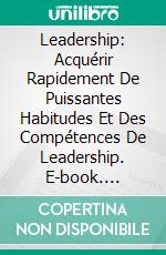 Leadership: Acquérir Rapidement De Puissantes Habitudes Et Des Compétences De Leadership. E-book. Formato Mobipocket ebook di Tao Zen