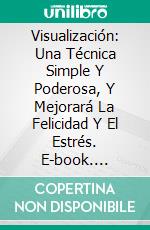 Visualización: Una Técnica Simple Y Poderosa, Y Mejorará La Felicidad Y El Estrés. E-book. Formato Mobipocket ebook