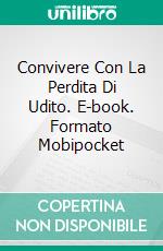 Convivere Con La Perdita Di Udito. E-book. Formato Mobipocket ebook