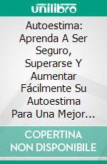 Autoestima: Aprenda A Ser Seguro, Superarse Y Aumentar Fácilmente Su Autoestima Para Una Mejor Vida.. E-book. Formato Mobipocket ebook