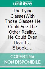 The Lying GlassesWith Those Glasses He Could See The Other Reality, He Could Even Hear It.. E-book. Formato Mobipocket ebook