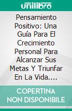 Pensamiento Positivo: Una Guía Para El Crecimiento Personal Para Alcanzar Sus Metas Y Triunfar En La Vida. E-book. Formato Mobipocket ebook