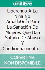 Liberando A La Niña No AmadaGuía Para La Sanación De Mujeres Que Han Sufrido De Abuso Y Condicionamiento En La Niñez. E-book. Formato Mobipocket ebook