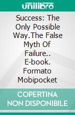 Success: The Only Possible Way.The False Myth Of Failure.. E-book. Formato Mobipocket ebook