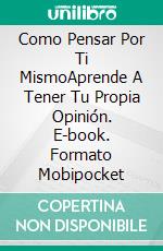 Como Pensar Por Ti MismoAprende A Tener Tu Propia Opinión. E-book. Formato Mobipocket ebook