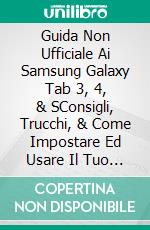 Guida Non Ufficiale Ai Samsung Galaxy Tab 3, 4, & SConsigli, Trucchi, & Come Impostare Ed Usare Il Tuo Dispositivo. E-book. Formato Mobipocket ebook di Hiddenstuff Entertainment