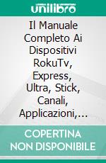 Il Manuale Completo Ai Dispositivi RokuTv, Express, Ultra, Stick, Canali, Applicazioni, Account. E-book. Formato Mobipocket ebook di Hiddenstuff Entertainment