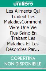 Les Aliments Qui Traitent Les MaladiesComment Vivre Une Vie Plus Saine En Traitant Les Maladies Et Les Désordres Par L'alimentation. E-book. Formato Mobipocket ebook