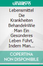 Lebensmittel Die Krankheiten BehandelnWie Man Ein Gesünderes Leben Führt, Indem Man Krankheiten Durch Ernährung Behandelt.. E-book. Formato Mobipocket ebook