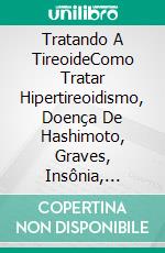 Tratando A TireoideComo Tratar Hipertireoidismo, Doença De Hashimoto, Graves, Insônia, Nódulos & Epstein Barr. E-book. Formato Mobipocket ebook di Lucas Uehara Pires