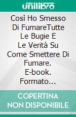 Così Ho Smesso Di FumareTutte Le Bugie  E Le Verità Su Come Smettere Di Fumare. E-book. Formato Mobipocket ebook di Toni García Arias