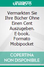 Vermarkten Sie Ihre Bücher Ohne Einen Cent Auszugeben. E-book. Formato Mobipocket ebook di Prasenjeet Kumar