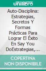 Auto-Disciplina: Estrategias, Secretos Y Formas Prácticas Para Lograr El Éxito En Say You DoEstrategias, Secretos Y Formas Prácticas Para Lograr El Éxito En Say You Do Do.. E-book. Formato Mobipocket ebook