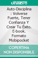 Auto-Disciplina : Volverse Fuerte, Tener Confianza Y Crear Tu Éxito. E-book. Formato Mobipocket ebook