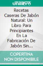 Recetas Caseras De Jabón Natural: Un Libro Para Principiantes En La Fabricación De Jabón Sin LejíaSino Con Aceites Esenciales, Hierbas Y Especias". E-book. Formato Mobipocket