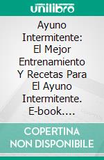 Ayuno Intermitente: El Mejor Entrenamiento Y Recetas Para El Ayuno Intermitente. E-book. Formato Mobipocket