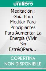 Meditación : Guía Para Meditar Para Principiantes Para Aumentar La Energía (Vivir Sin Estrés)Para Incrementar Su Energía (Vivir Sin Estrés). E-book. Formato Mobipocket ebook