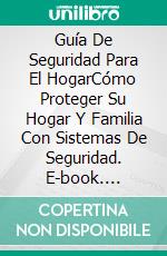 Guía De Seguridad Para El HogarCómo Proteger Su Hogar Y Familia Con Sistemas De Seguridad. E-book. Formato Mobipocket ebook di Hiddenstuff Entertainment