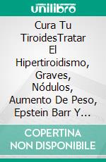 Cura Tu TiroidesTratar El Hipertiroidismo, Graves, Nódulos, Aumento De Peso, Epstein Barr Y Hashimoto. E-book. Formato EPUB ebook