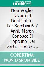 Non Voglio Lavarmi I Denti!Libro Per Bambini 6-7 Anni. Martin Conosce Il Topolino Dei Denti. E-book. Formato Mobipocket ebook di A.P. Hernández