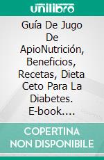 Guía De Jugo De ApioNutrición, Beneficios, Recetas, Dieta Ceto Para La Diabetes. E-book. Formato Mobipocket ebook