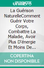 La Guérison NaturelleComment Guérir Votre Corps, Combattre La Maladie, Avoir Plus D'énergie Et Moins De Douleurs. E-book. Formato Mobipocket ebook di Melinda Babson