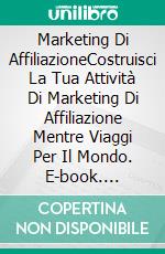 Marketing Di AffiliazioneCostruisci La Tua Attività Di Marketing Di Affiliazione Mentre Viaggi Per Il Mondo. E-book. Formato Mobipocket ebook