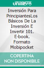 Inversión Para PrincipiantesLos  Básicos De La Inversión E Invertir 101. E-book. Formato Mobipocket ebook di John Border