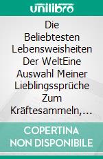 Die Beliebtesten Lebensweisheiten Der WeltEine Auswahl Meiner Lieblingssprüche Zum Kräftesammeln, Zur Lebensbejahung Und Lebensveränderung.. E-book. Formato Mobipocket ebook
