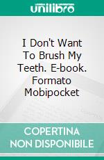 I Don't Want To Brush My Teeth. E-book. Formato Mobipocket ebook